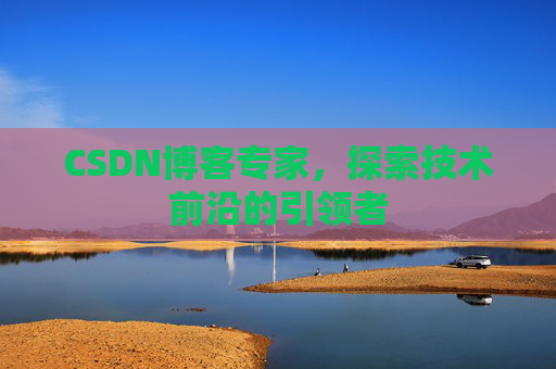 CSDN博客专家，探索技术前沿的引领者