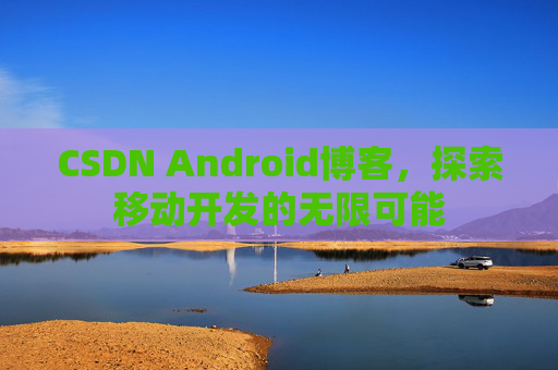 CSDN Android博客,探索移动开发的无限可能
